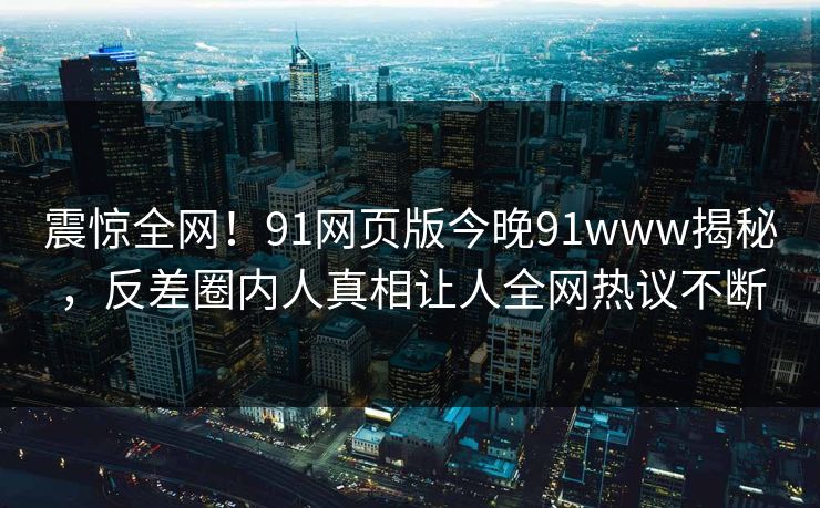 震惊全网!91网页版今晚91www揭秘,反差圈内人真相让人全网热议不断