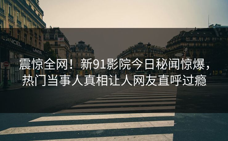震惊全网!新91影院今日秘闻惊爆,热门当事人真相让人网友直呼过瘾