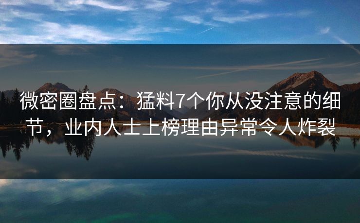 微密圈盘点：猛料7个你从没注意的细节，业内人士上榜理由异常令人炸裂