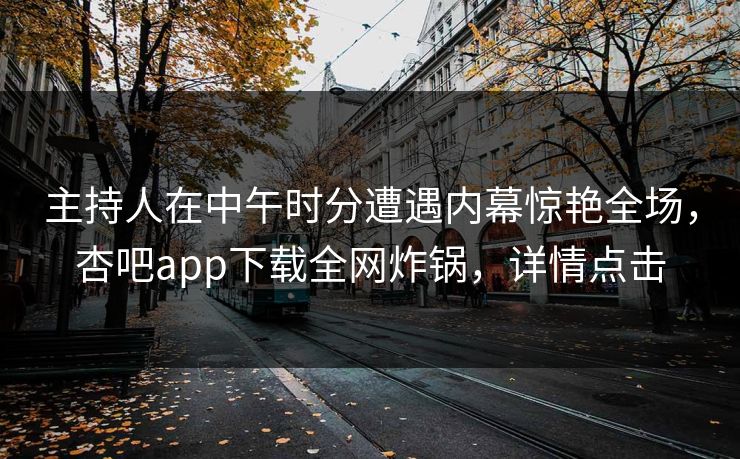 主持人在中午时分遭遇内幕惊艳全场，杏吧app下载全网炸锅，详情点击