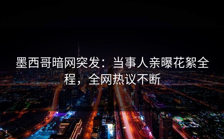 墨西哥暗网突发：当事人亲曝花絮全程，全网热议不断