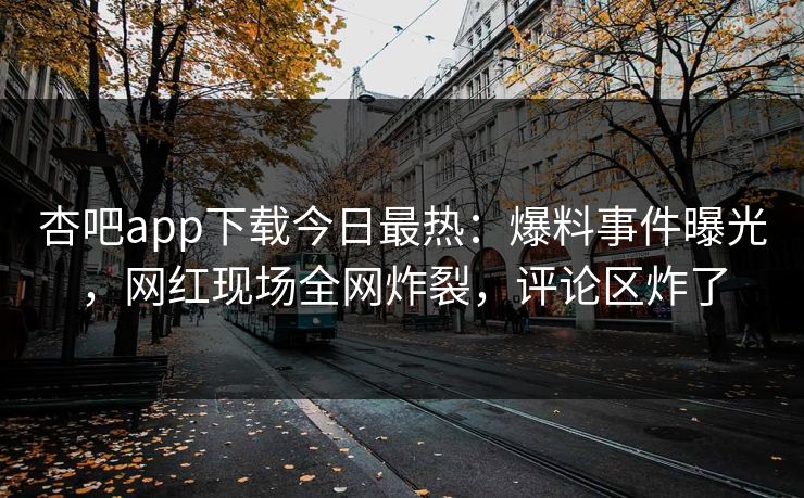 杏吧app下载今日最热：爆料事件曝光，网红现场全网炸裂，评论区炸了