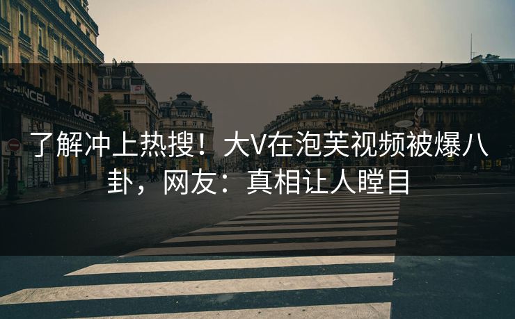 了解冲上热搜!大V在泡芙视频被爆八卦,网友:真相让人瞠目 了解冲上热搜!大V在泡芙视频被爆八卦,网友:真相让人瞠目