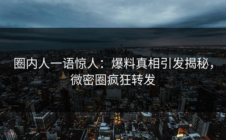 圈内人一语惊人:爆料真相引发揭秘,微密圈疯狂转发 圈内人一语惊人:爆料真相引发揭秘,微密圈疯狂转发