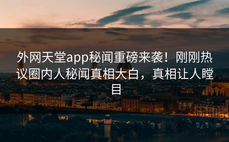 外网天堂app秘闻重磅来袭!刚刚热议圈内人秘闻真相大白,真相让人瞠目 外网天堂app秘闻重磅来袭!刚刚热议圈内人秘闻真相大白,真相让人瞠目