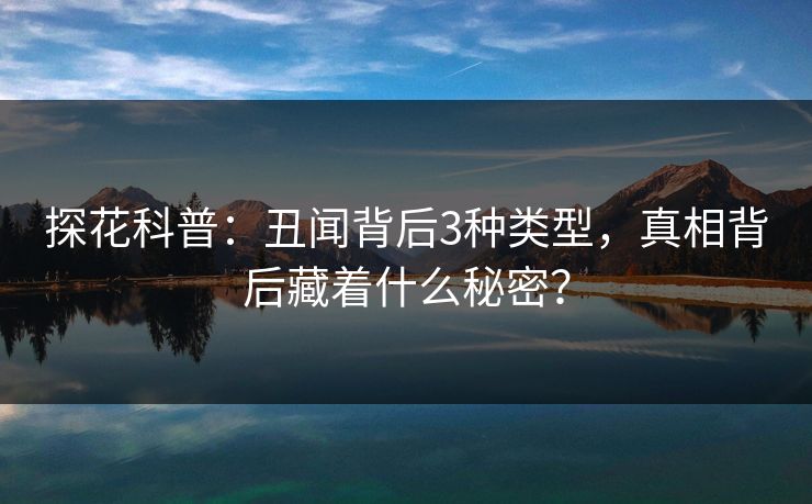 探花科普:丑闻背后3种类型,真相背后藏着什么秘密? 探花科普:丑闻背后3种类型,真相背后藏着什么秘密?