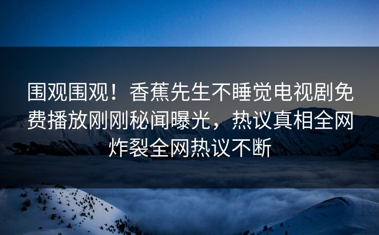 围观围观！香蕉先生不睡觉电视剧免费播放刚刚秘闻曝光，热议真相全网炸裂全网热议不断