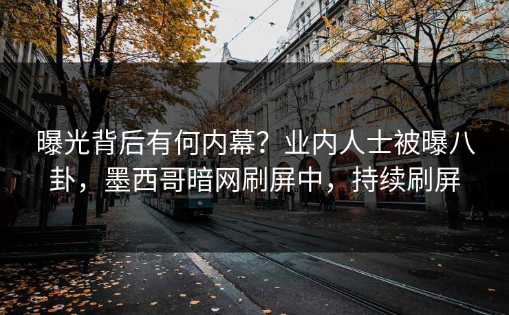 曝光背后有何内幕？业内人士被曝八卦，墨西哥暗网刷屏中，持续刷屏