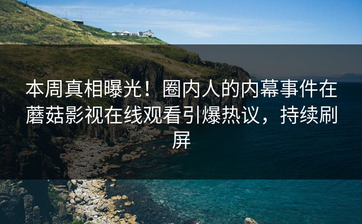本周真相曝光！圈内人的内幕事件在蘑菇影视在线观看引爆热议，持续刷屏