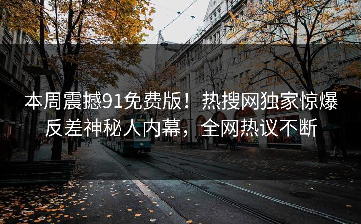 本周震撼91免费版!热搜网独家惊爆反差神秘人内幕,全网热议不断