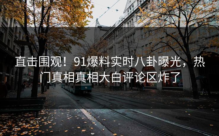 直击围观!91爆料实时八卦曝光,热门真相真相大白评论区炸了