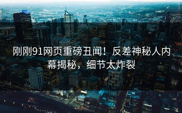 刚刚91网页重磅丑闻！反差神秘人内幕揭秘，细节太炸裂