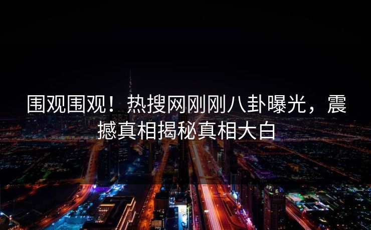 围观围观！热搜网刚刚八卦曝光，震撼真相揭秘真相大白