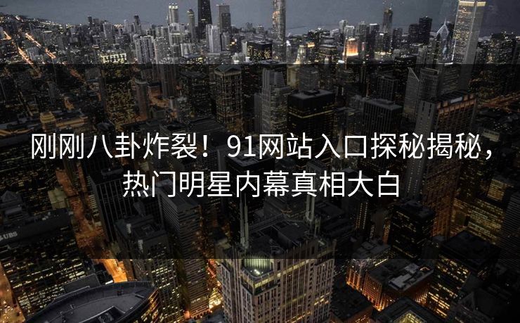 刚刚八卦炸裂!91网站入口探秘揭秘,热门明星内幕真相大白