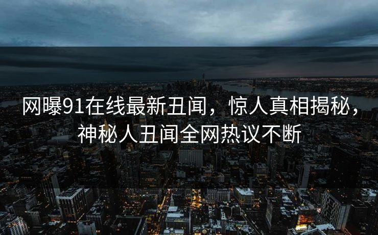 网曝91在线最新丑闻,惊人真相揭秘,神秘人丑闻全网热议不断