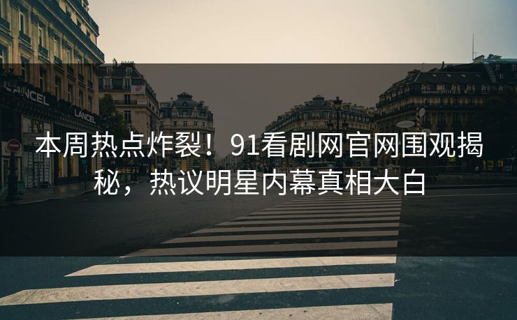 本周热点炸裂！91看剧网官网围观揭秘，热议明星内幕真相大白