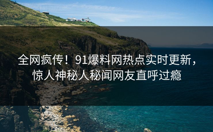 全网疯传!91爆料网热点实时更新,惊人神秘人秘闻网友直呼过瘾