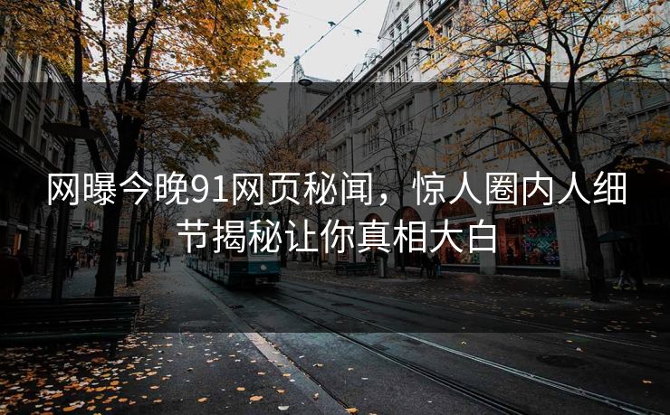 网曝今晚91网页秘闻，惊人圈内人细节揭秘让你真相大白