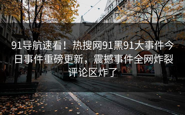 91导航速看！热搜网91黑91大事件今日事件重磅更新，震撼事件全网炸裂评论区炸了