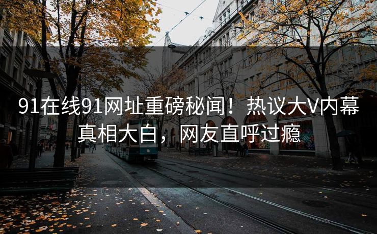 91在线91网址重磅秘闻！热议大V内幕真相大白，网友直呼过瘾