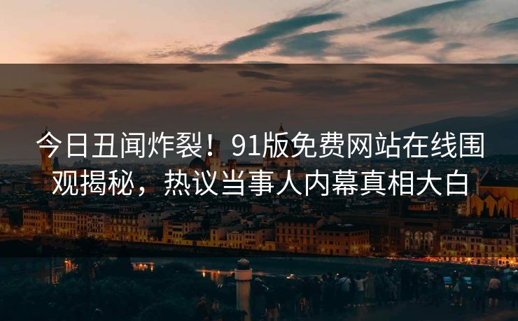 今日丑闻炸裂！91版免费网站在线围观揭秘，热议当事人内幕真相大白
