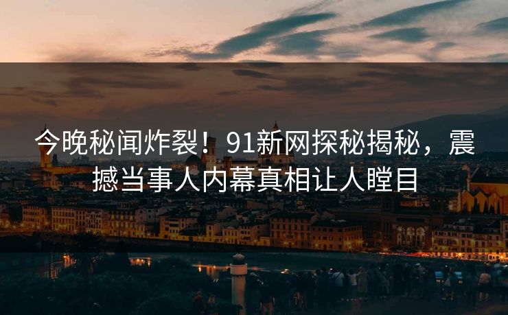 今晚秘闻炸裂!91新网探秘揭秘,震撼当事人内幕真相让人瞠目