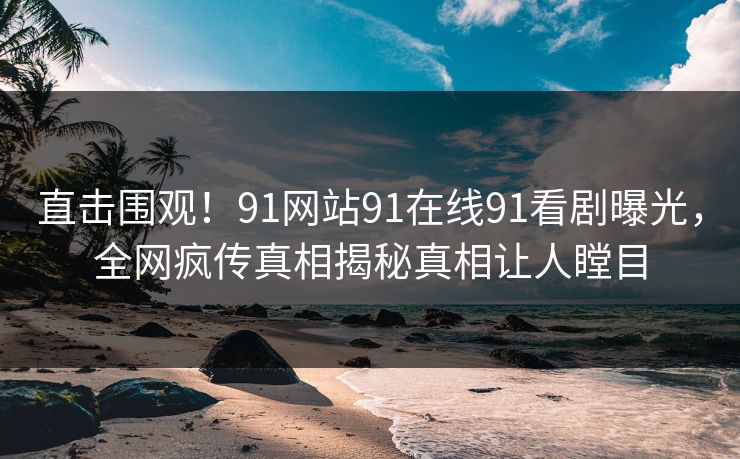 直击围观!91网站91在线91看剧曝光,全网疯传真相揭秘真相让人瞠目