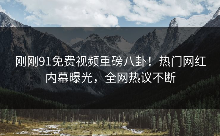 刚刚91免费视频重磅八卦!热门网红内幕曝光,全网热议不断