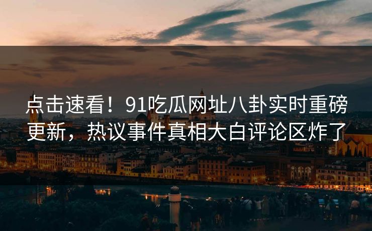点击速看!91吃瓜网址八卦实时重磅更新,热议事件真相大白评论区炸了