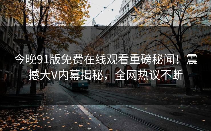 今晚91版免费在线观看重磅秘闻!震撼大V内幕揭秘,全网热议不断