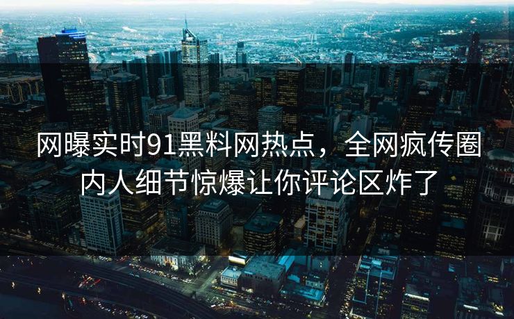 网曝实时91黑料网热点，全网疯传圈内人细节惊爆让你评论区炸了