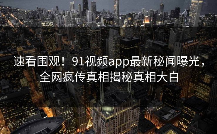速看围观！91视频app最新秘闻曝光，全网疯传真相揭秘真相大白