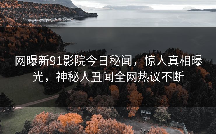 网曝新91影院今日秘闻，惊人真相曝光，神秘人丑闻全网热议不断