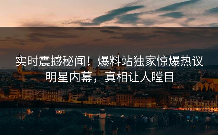 实时震撼秘闻！爆料站独家惊爆热议明星内幕，真相让人瞠目
