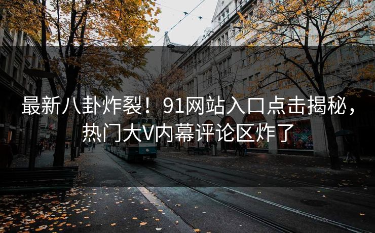 最新八卦炸裂！91网站入口点击揭秘，热门大V内幕评论区炸了