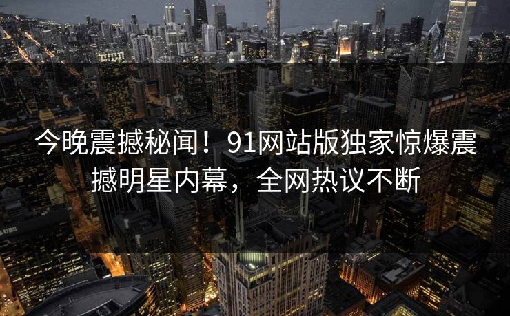 今晚震撼秘闻！91网站版独家惊爆震撼明星内幕，全网热议不断