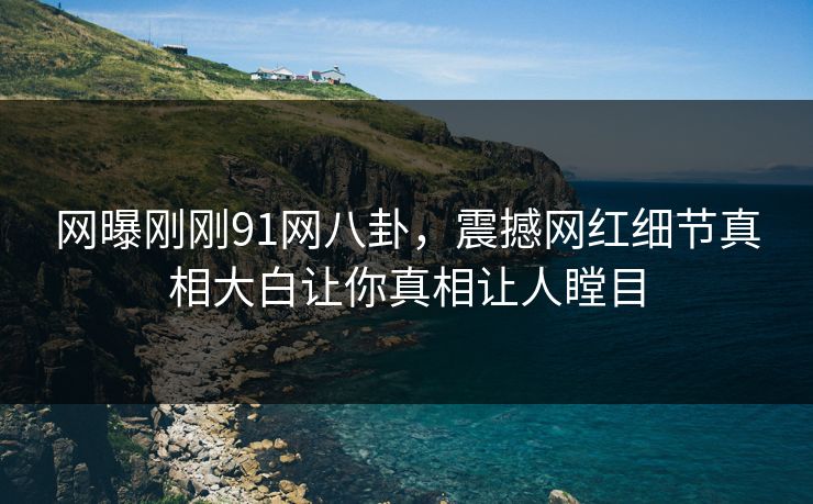 网曝刚刚91网八卦，震撼网红细节真相大白让你真相让人瞠目