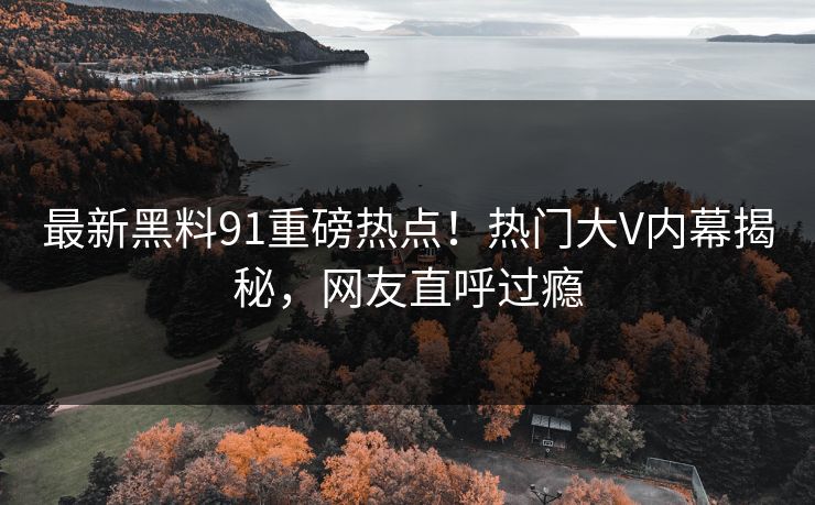 最新黑料91重磅热点！热门大V内幕揭秘，网友直呼过瘾