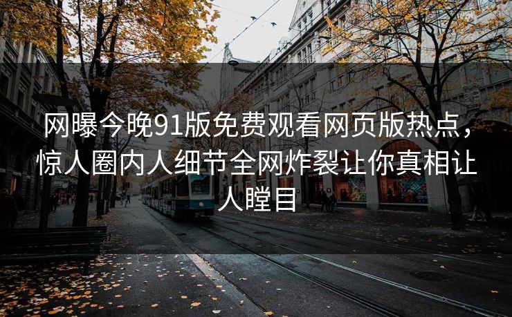 网曝今晚91版免费观看网页版热点，惊人圈内人细节全网炸裂让你真相让人瞠目