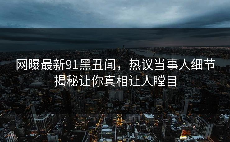 网曝最新91黑丑闻，热议当事人细节揭秘让你真相让人瞠目