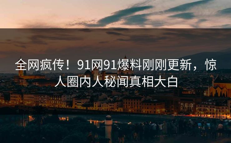全网疯传！91网91爆料刚刚更新，惊人圈内人秘闻真相大白