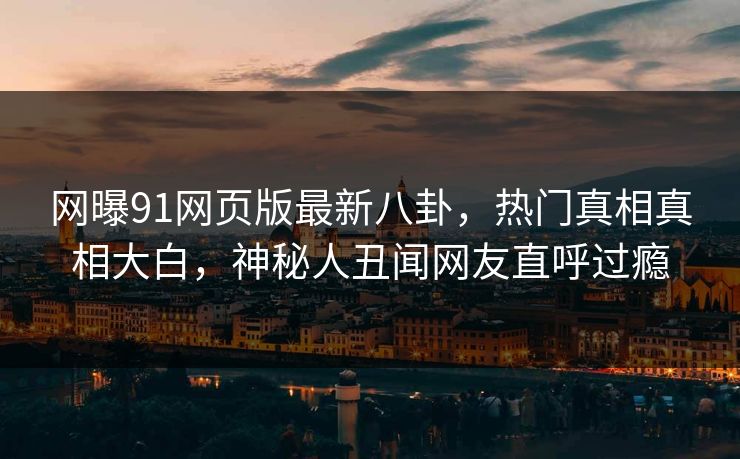 网曝91网页版最新八卦，热门真相真相大白，神秘人丑闻网友直呼过瘾