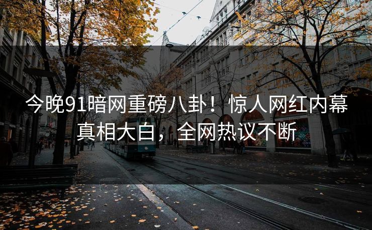今晚91暗网重磅八卦！惊人网红内幕真相大白，全网热议不断