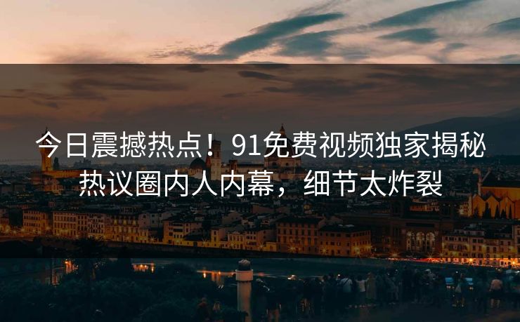 今日震撼热点！91免费视频独家揭秘热议圈内人内幕，细节太炸裂