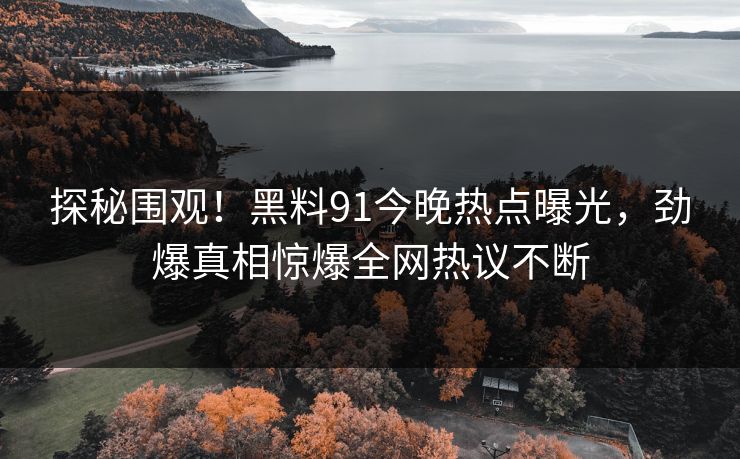 探秘围观！黑料91今晚热点曝光，劲爆真相惊爆全网热议不断