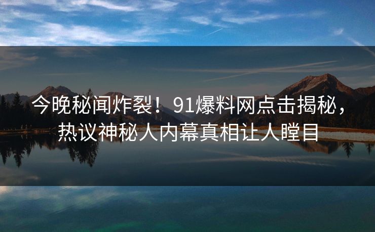今晚秘闻炸裂！91爆料网点击揭秘，热议神秘人内幕真相让人瞠目