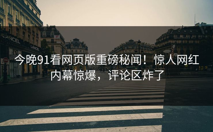 今晚91看网页版重磅秘闻！惊人网红内幕惊爆，评论区炸了