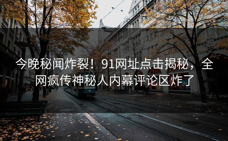 今晚秘闻炸裂！91网址点击揭秘，全网疯传神秘人内幕评论区炸了