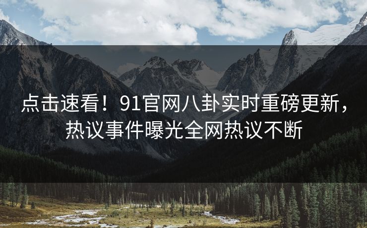 点击速看！91官网八卦实时重磅更新，热议事件曝光全网热议不断