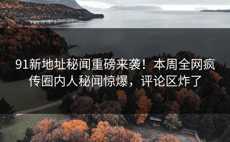 91新地址秘闻重磅来袭！本周全网疯传圈内人秘闻惊爆，评论区炸了